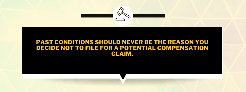Past conditions should never be the reason you decide not to file for a potential compensation claim.