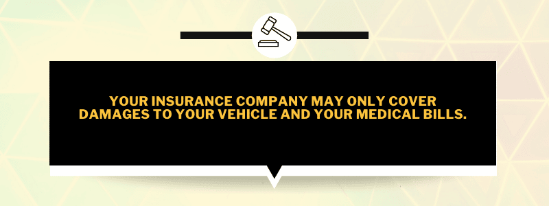 Your insurance company may only cover damages to your vehicle and your medical bills.