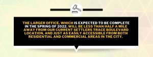 The larger office, which is expected to be complete in the spring of 2022, will be less than half a mile away from our current Settlers Trace Boulevard location, and just as easily accessible from both residential and commercial areas in the city. 
